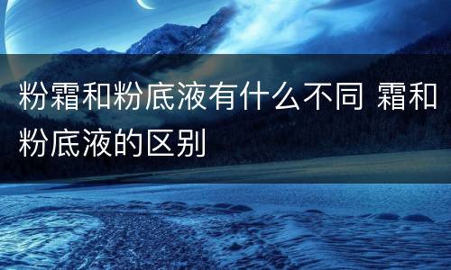粉霜和粉底液有什么不同 霜和粉底液的区别
