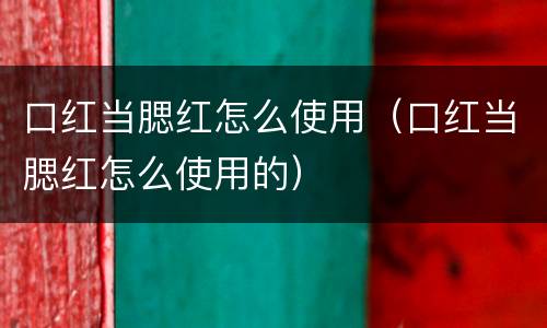 口红当腮红怎么使用（口红当腮红怎么使用的）