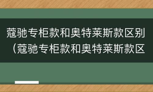 蔻驰专柜款和奥特莱斯款区别（蔻驰专柜款和奥特莱斯款区别图片）