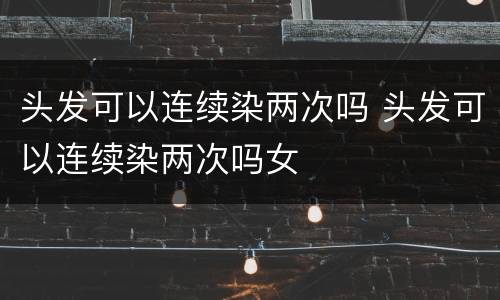 头发可以连续染两次吗 头发可以连续染两次吗女