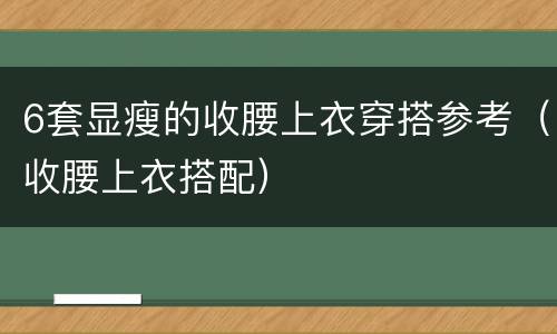 6套显瘦的收腰上衣穿搭参考（收腰上衣搭配）