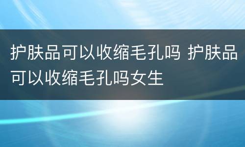 护肤品可以收缩毛孔吗 护肤品可以收缩毛孔吗女生