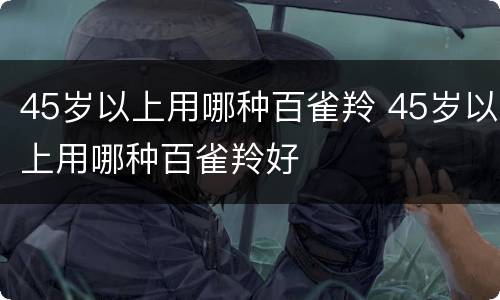 45岁以上用哪种百雀羚 45岁以上用哪种百雀羚好