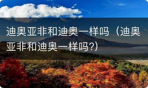 迪奥亚非和迪奥一样吗（迪奥亚非和迪奥一样吗?）