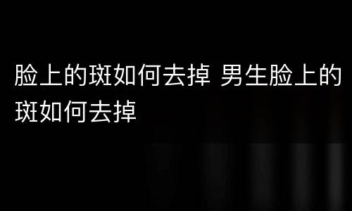 脸上的斑如何去掉 男生脸上的斑如何去掉