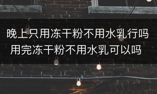 晚上只用冻干粉不用水乳行吗 用完冻干粉不用水乳可以吗