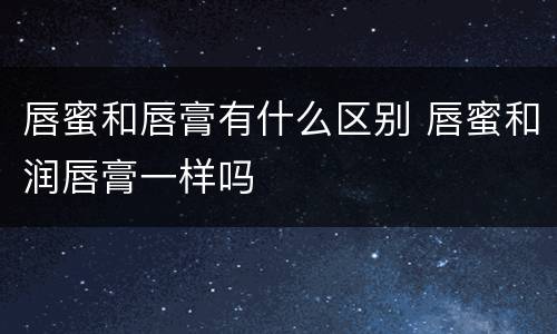 唇蜜和唇膏有什么区别 唇蜜和润唇膏一样吗