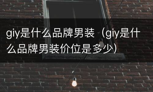 giy是什么品牌男装（giy是什么品牌男装价位是多少）
