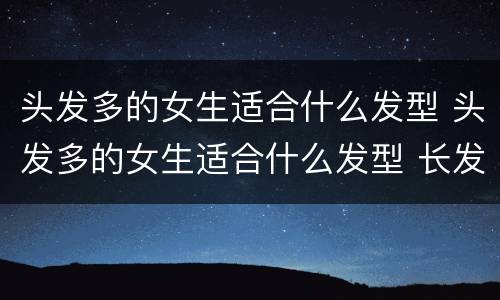头发多的女生适合什么发型 头发多的女生适合什么发型 长发