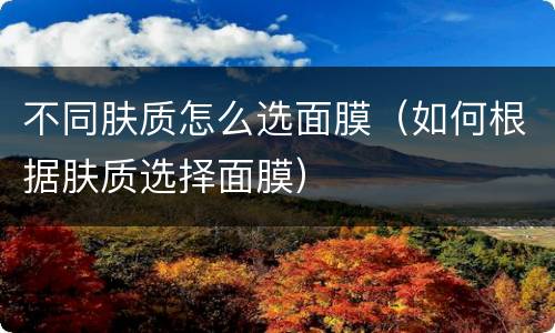 不同肤质怎么选面膜（如何根据肤质选择面膜）