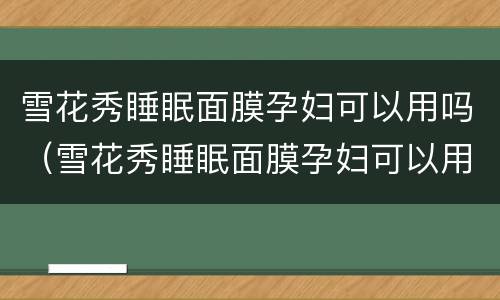 雪花秀睡眠面膜孕妇可以用吗（雪花秀睡眠面膜孕妇可以用吗安全吗）