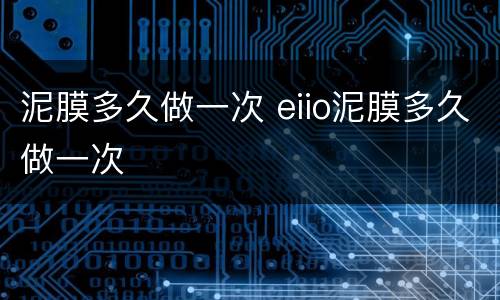 泥膜多久做一次 eiio泥膜多久做一次