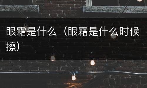 眼霜是什么（眼霜是什么时候擦）