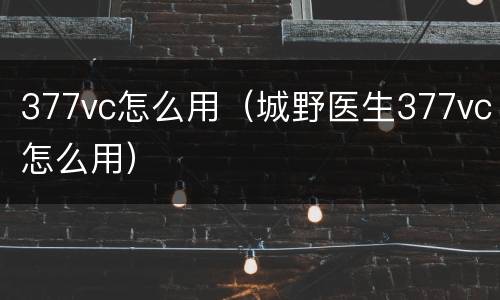 377vc怎么用（城野医生377vc怎么用）
