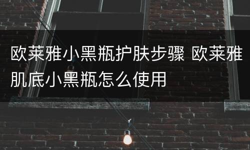 欧莱雅小黑瓶护肤步骤 欧莱雅肌底小黑瓶怎么使用