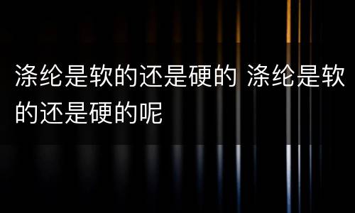 涤纶是软的还是硬的 涤纶是软的还是硬的呢