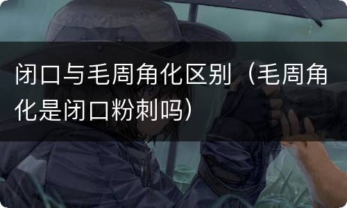 闭口与毛周角化区别（毛周角化是闭口粉刺吗）