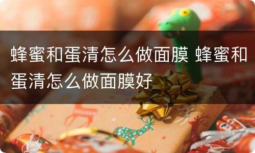 蜂蜜和蛋清怎么做面膜 蜂蜜和蛋清怎么做面膜好