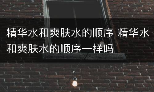 精华水和爽肤水的顺序 精华水和爽肤水的顺序一样吗