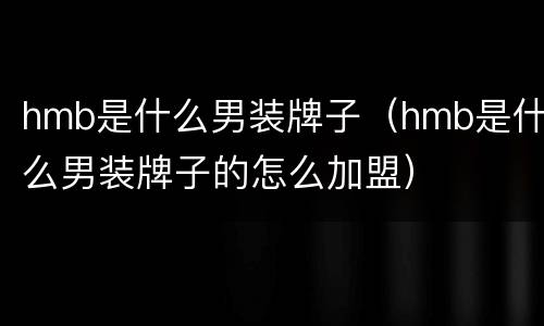 hmb是什么男装牌子（hmb是什么男装牌子的怎么加盟）