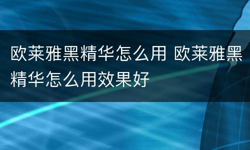 欧莱雅黑精华怎么用 欧莱雅黑精华怎么用效果好