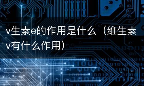 v生素e的作用是什么（维生素v有什么作用）