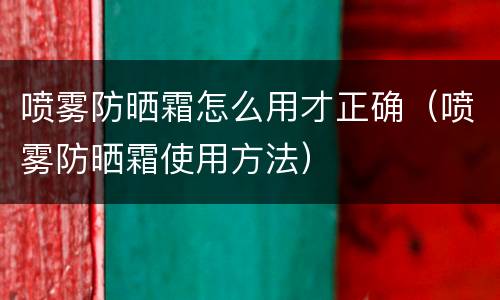 喷雾防晒霜怎么用才正确（喷雾防晒霜使用方法）