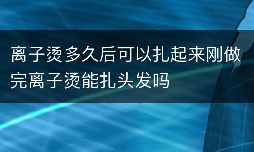 离子烫多久后可以扎起来刚做完离子烫能扎头发吗