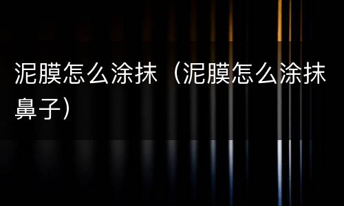 泥膜怎么涂抹（泥膜怎么涂抹鼻子）