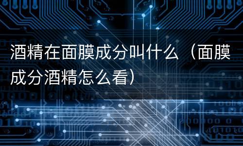 酒精在面膜成分叫什么（面膜成分酒精怎么看）