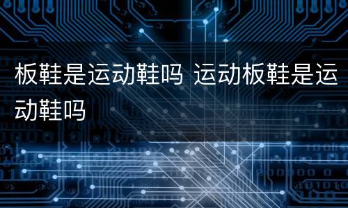 板鞋是运动鞋吗 运动板鞋是运动鞋吗