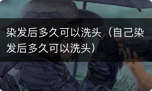 染发后多久可以洗头（自己染发后多久可以洗头）