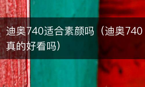 迪奥740适合素颜吗（迪奥740真的好看吗）