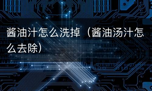 酱油汁怎么洗掉（酱油汤汁怎么去除）