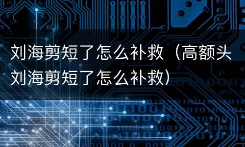 刘海剪短了怎么补救（高额头刘海剪短了怎么补救）