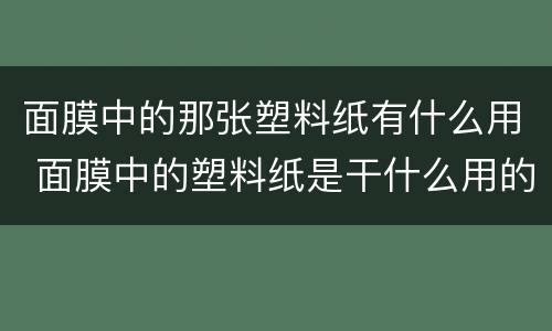 面膜中的那张塑料纸有什么用 面膜中的塑料纸是干什么用的