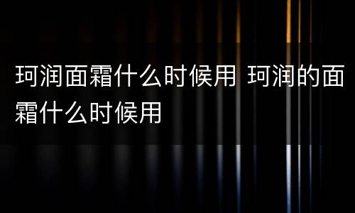 珂润面霜什么时候用 珂润的面霜什么时候用
