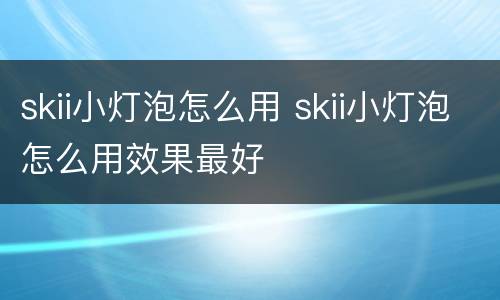 skii小灯泡怎么用 skii小灯泡怎么用效果最好