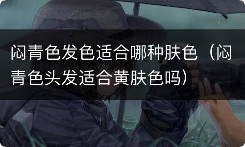 闷青色发色适合哪种肤色（闷青色头发适合黄肤色吗）
