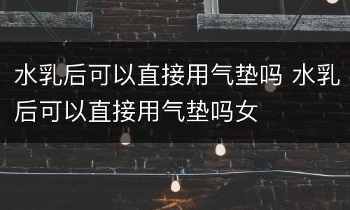 水乳后可以直接用气垫吗 水乳后可以直接用气垫吗女