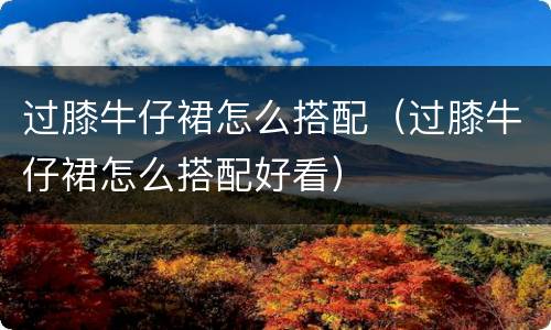 过膝牛仔裙怎么搭配（过膝牛仔裙怎么搭配好看）