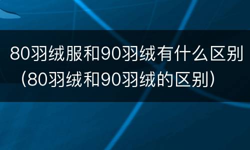 80羽绒服和90羽绒有什么区别（80羽绒和90羽绒的区别）