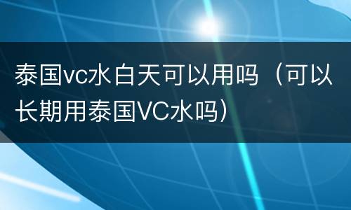 泰国vc水白天可以用吗（可以长期用泰国VC水吗）