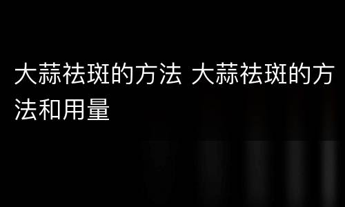 大蒜祛斑的方法 大蒜祛斑的方法和用量