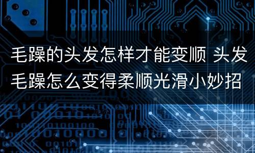 毛躁的头发怎样才能变顺 头发毛躁怎么变得柔顺光滑小妙招