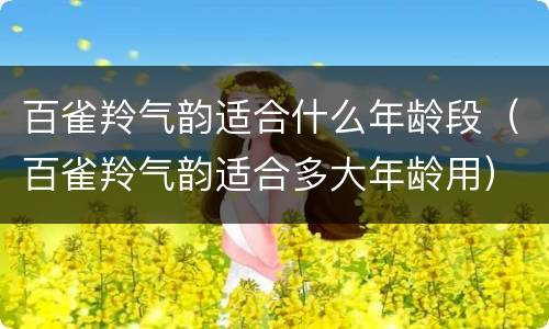 百雀羚气韵适合什么年龄段（百雀羚气韵适合多大年龄用）