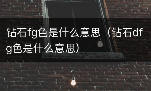 钻石fg色是什么意思（钻石dfg色是什么意思）