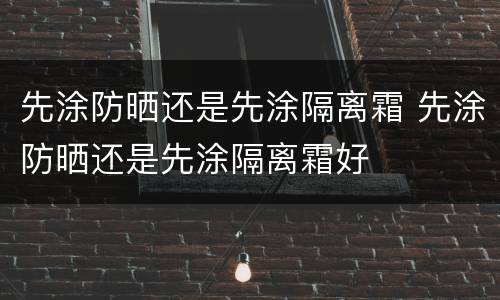先涂防晒还是先涂隔离霜 先涂防晒还是先涂隔离霜好