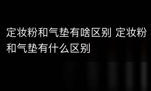 定妆粉和气垫有啥区别 定妆粉和气垫有什么区别