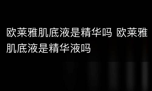 欧莱雅肌底液是精华吗 欧莱雅肌底液是精华液吗
